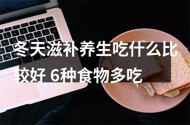 冬天滋补养生吃什么比较好 6种食物多吃