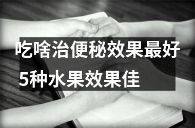 吃啥治便秘效果好 5种水果效果佳