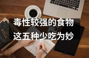 <h3>毒性较强的食物 这五种少吃为妙