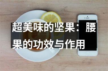 <h3>超美味的坚果：腰果的功效与作用