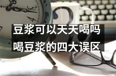 豆浆可以天天喝吗 喝豆浆的四大误区