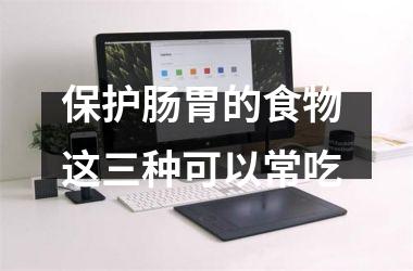 <h3>保护肠胃的食物 这三种可以常吃