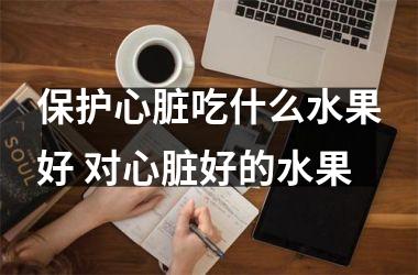 保护心脏吃什么水果好 对心脏好的水果