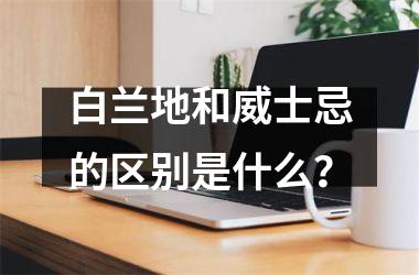 白兰地和威士忌的区别是什么？