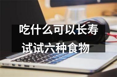 吃什么可以长寿 试试六种食物