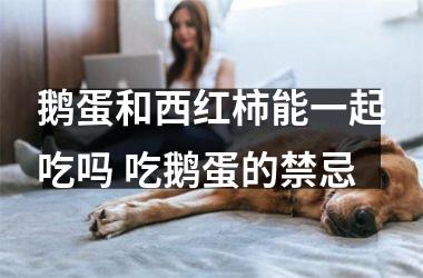 <h3>鹅蛋和西红柿能一起吃吗 吃鹅蛋的禁忌
