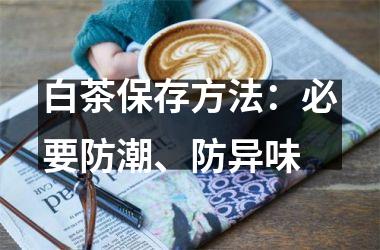 <h3>白茶保存方法：必要防潮、防异味