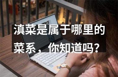 滇菜是属于哪里的菜系，你知道吗？