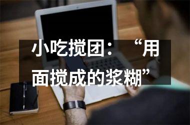 小吃搅团：“用面搅成的浆糊”