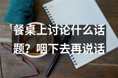 餐桌上讨论什么话题？咽下去再说话