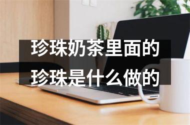 珍珠奶茶里面的珍珠是什么做的