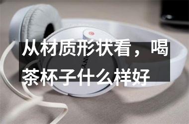 从材质形状看，喝茶杯子什么样好