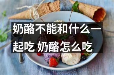 奶酪不能和什么一起吃 奶酪怎么吃