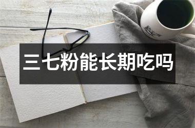 <h3>三七粉能长期吃吗