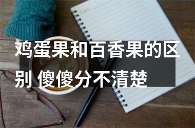 <h3>鸡蛋果和百香果的区别 傻傻分不清楚