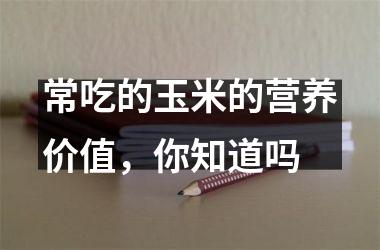 <h3>常吃的玉米的营养价值，你知道吗