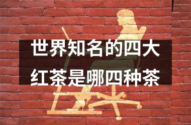 <h3>世界知名的四大红茶是哪四种茶