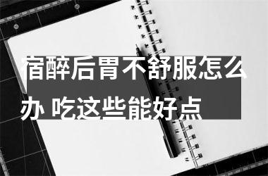<h3>宿醉后胃不舒服怎么办 吃这些能好点