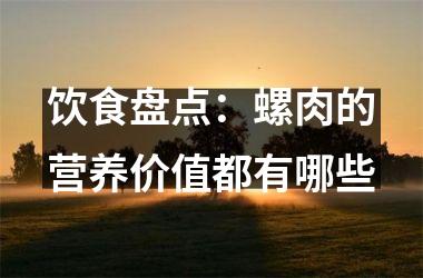 <h3>饮食盘点：螺肉的营养价值都有哪些