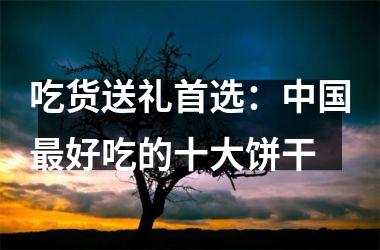吃货送礼首选：好吃的十大饼干