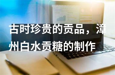 <h3>古时珍贵的贡品，漳州白水贡糖的制作