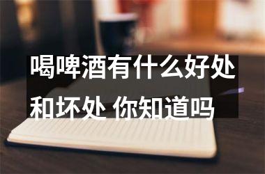 喝啤酒有什么好处和坏处 你知道吗