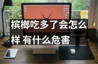 槟榔吃多了会怎么样 有什么危害