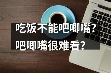 吃饭不能吧唧嘴？吧唧嘴很难看？