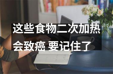 这些食物二次加热会致癌 要记住了