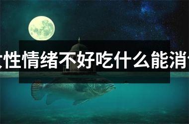女性情绪不好吃什么能消气