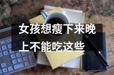 女孩想瘦下来晚上不能吃这些