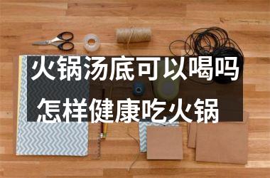 火锅汤底可以喝吗 怎样健康吃火锅