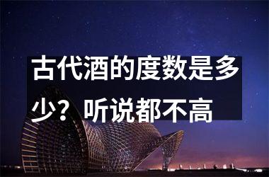 古代酒的度数是多少？听说都不高