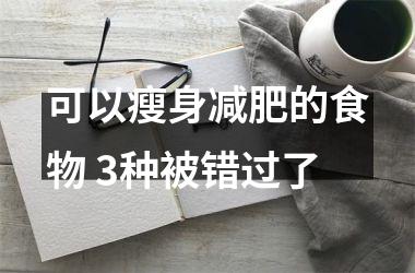 <h3>可以瘦身减肥的食物 3种被错过了
