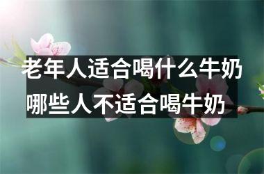 老年人适合喝什么牛奶 哪些人不适合喝牛奶