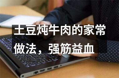 土豆炖牛肉的家常做法，强筋益血