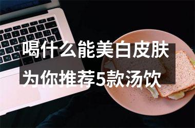<h3>喝什么能美白皮肤 为你推荐5款汤饮