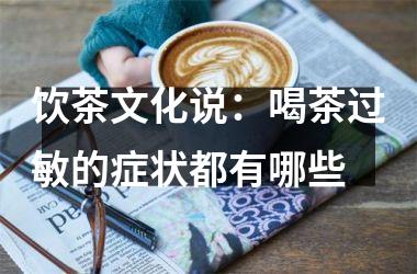 饮茶文化说：喝茶过敏的症状都有哪些