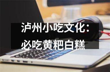 泸州小吃文化：必吃黄粑白糕