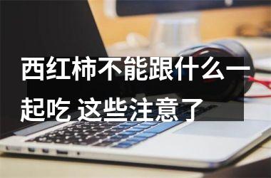 西红柿不能跟什么一起吃 这些注意了