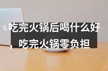 吃完火锅后喝什么好，吃完火锅零负担