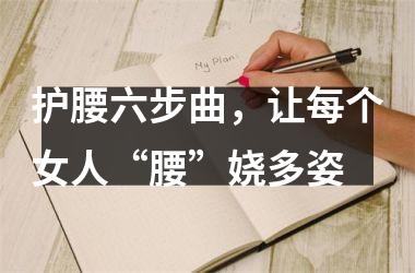 <h3>护腰六步曲，让每个女人“腰”娆多姿