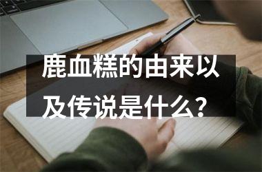 鹿血糕的由来以及传说是什么？