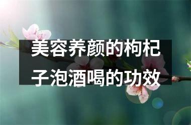 美容养颜的枸杞子泡酒喝的功效