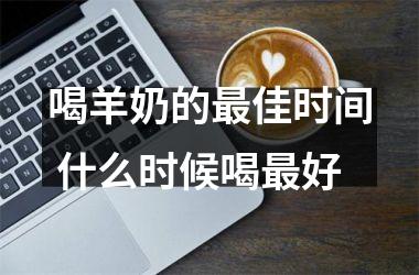 喝羊奶的佳时间 什么时候喝好