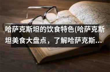 <h3>哈萨克斯坦的饮食特色(哈萨克斯坦美食大盘点，了解哈萨克斯坦特色菜谱，满足你的味蕾！)