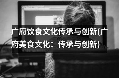 广府饮食文化传承与创新(广府美食文化：传承与创新)