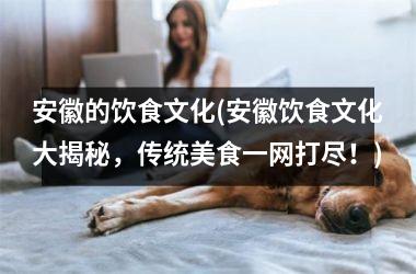 安徽的饮食文化(安徽饮食文化大揭秘，传统美食一网打尽！)