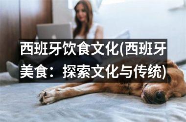 西班牙饮食文化(西班牙美食：探索文化与传统)