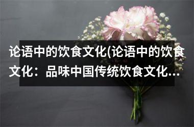 论语中的饮食文化(论语中的饮食文化：品味传统饮食文化的精髓)